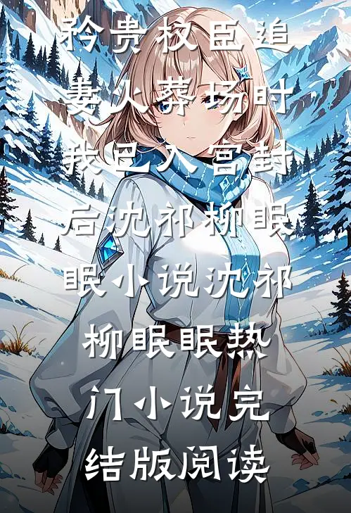 矜贵权臣追妻火葬场时，我已入宫封后沈祁柳眠眠小说沈祁柳眠眠热门小说完结版阅读