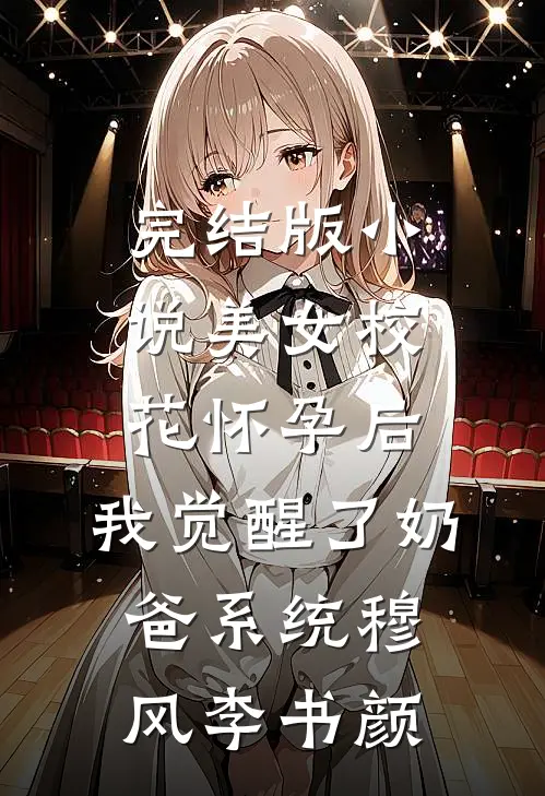 完结版小说美女校花怀孕后，我觉醒了奶爸系统穆风李书颜