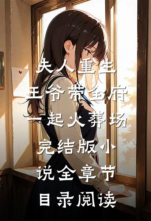 夫人重生，王爷带全府一起火葬场完结版小说全章节目录阅读