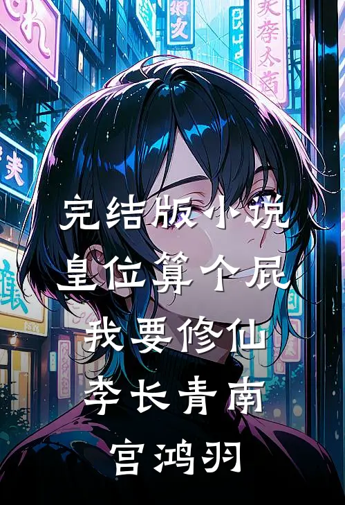 完结版小说皇位算个屁，我要修仙李长青南宫鸿羽