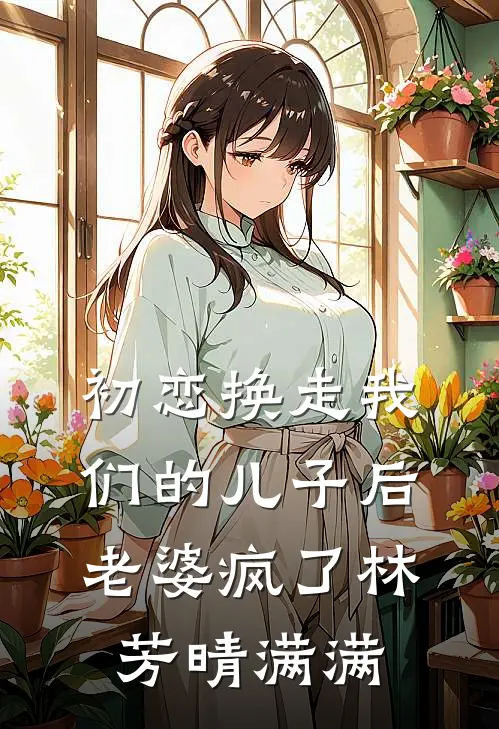 初恋换走我们的儿子后，老婆疯了林芳晴满满