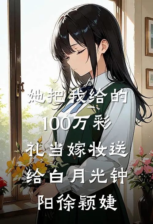 她把我给的100万彩礼当嫁妆送给白月光钟阳徐颖婕