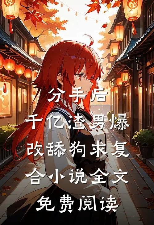 分手后，千亿渣男爆改舔狗求复合小说全文免费阅读