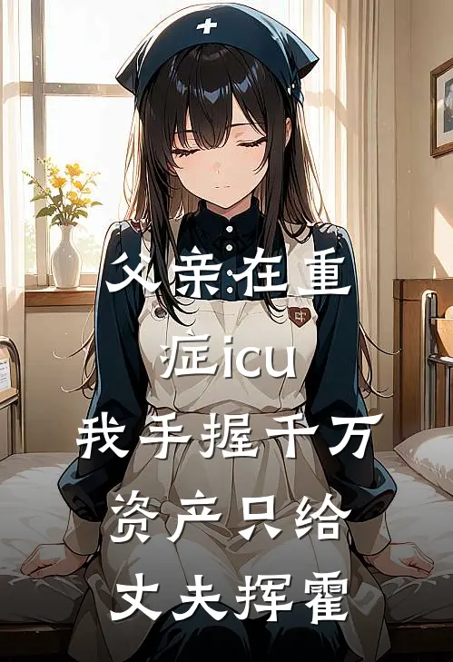 父亲在重症icu，我手握千万资产只给丈夫挥霍