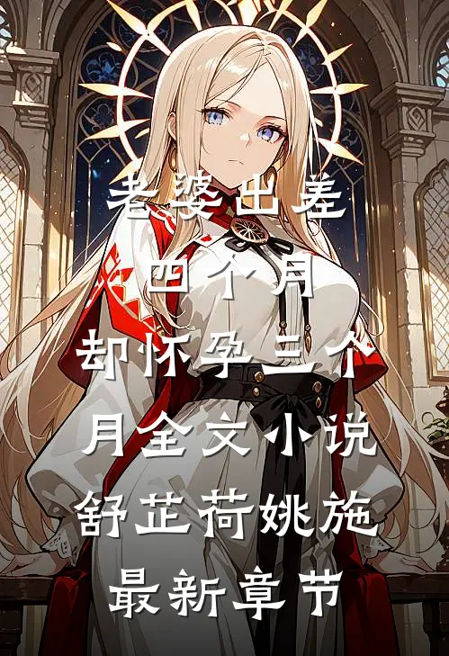 老婆出差四个月，却怀孕三个月全文小说舒芷荷姚施最新章节