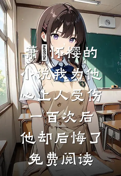 萧璟怀樱的小说我为他心上人受伤一百次后，他却后悔了免费阅读