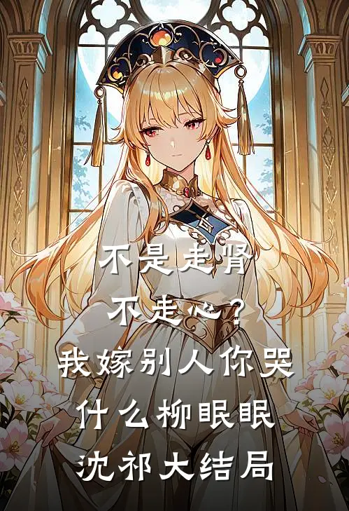 不是走肾不走心？我嫁别人你哭什么柳眠眠沈祁大结局