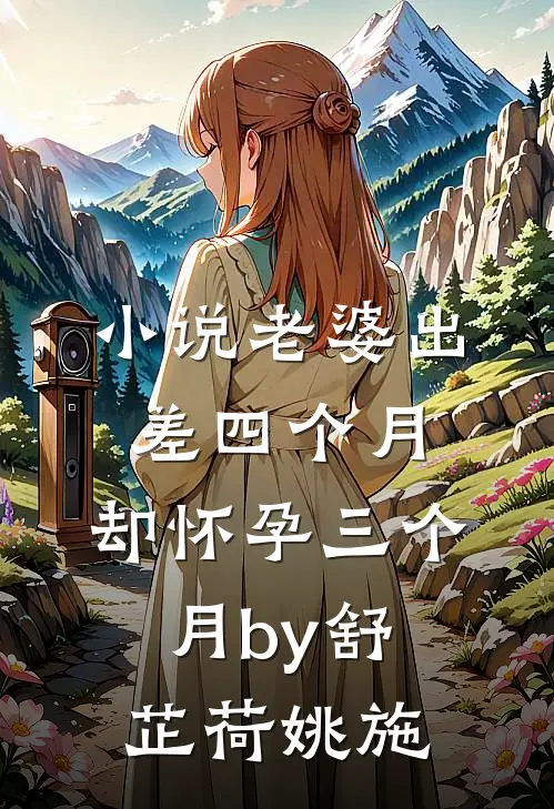 小说老婆出差四个月，却怀孕三个月by舒芷荷姚施