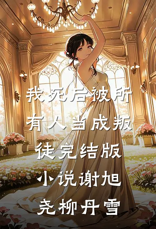 我死后被所有人当成叛徒完结版小说谢旭尧柳丹雪