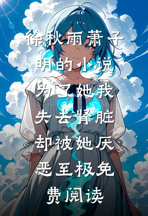 徐秋雨萧子明的小说为了她我失去肾脏，却被她厌恶至极免费阅读