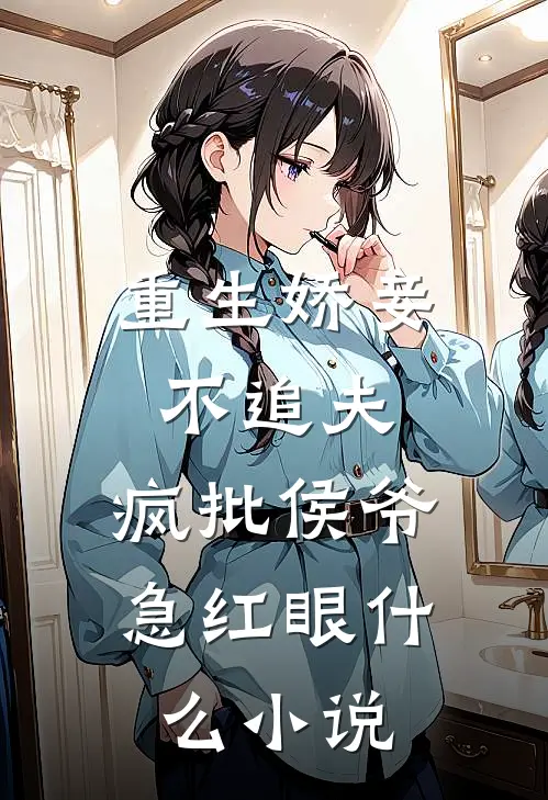 重生娇妾不追夫，疯批侯爷急红眼什么小说