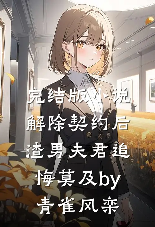 完结版小说解除契约后，渣男夫君追悔莫及by青雀风栾