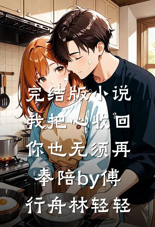 完结版小说我把心收回，你也无须再奉陪by傅行舟林轻轻