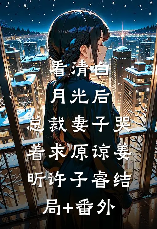 看清白月光后，总裁妻子哭着求原谅姜昕许子睿结局+番外