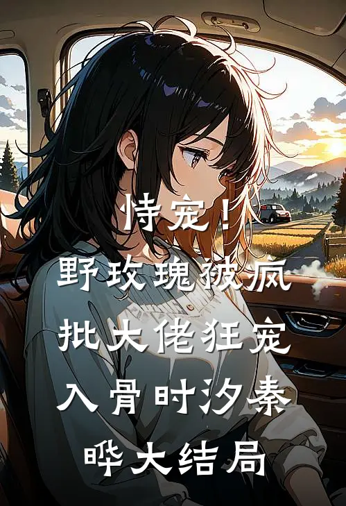 恃宠！野玫瑰被疯批大佬狂宠入骨时汐秦晔大结局
