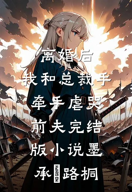 离婚后，我和总裁手牵手虐哭前夫完结版小说墨承璟路桐
