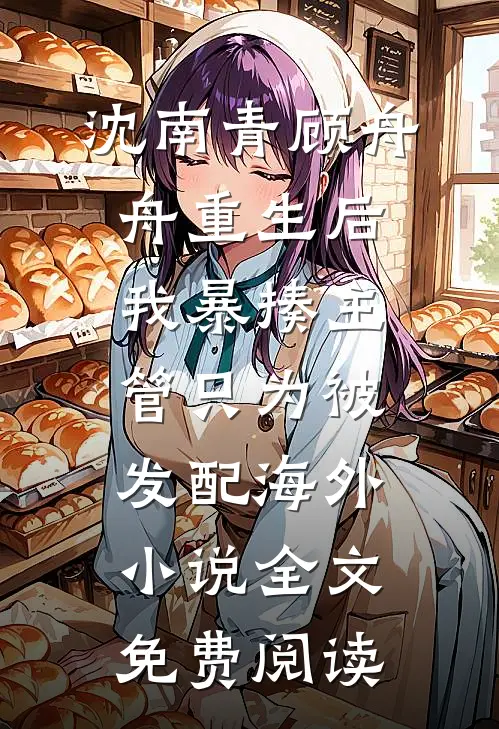 沈南青顾舟舟重生后我暴揍主管只为被发配海外小说全文免费阅读