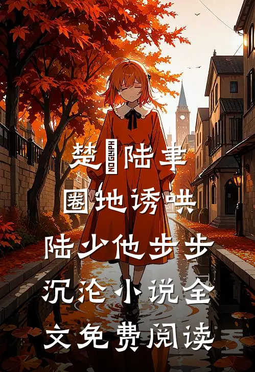 楚婠陆聿圈地诱哄，陆少他步步沉沦小说全文免费阅读