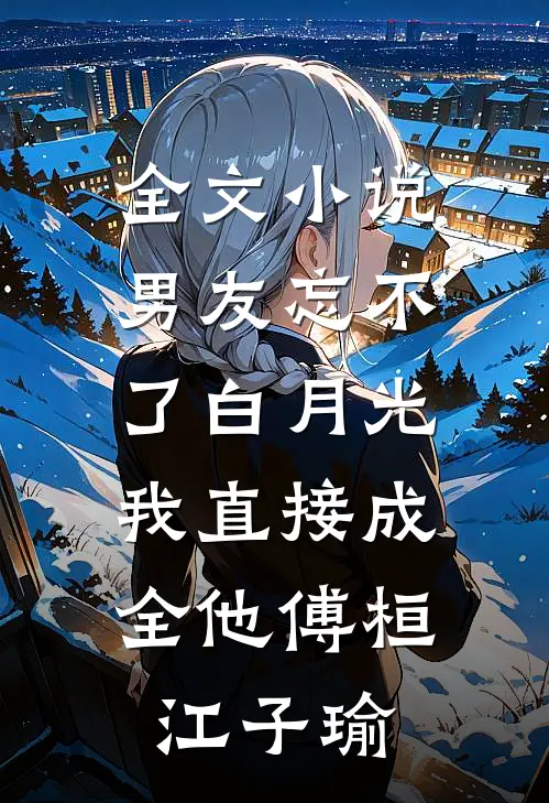 全文小说男友忘不了白月光，我直接成全他傅桓江子瑜