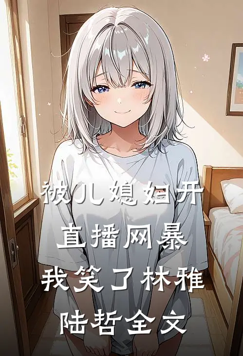 被儿媳妇开直播网暴，我笑了林雅陆哲全文