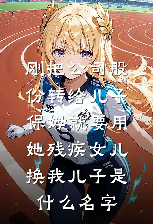 刚把公司股份转给儿子，保姆就要用她残疾女儿换我儿子是什么名字