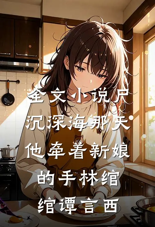 全文小说尸沉深海那天，他牵着新娘的手林绾绾谭言西