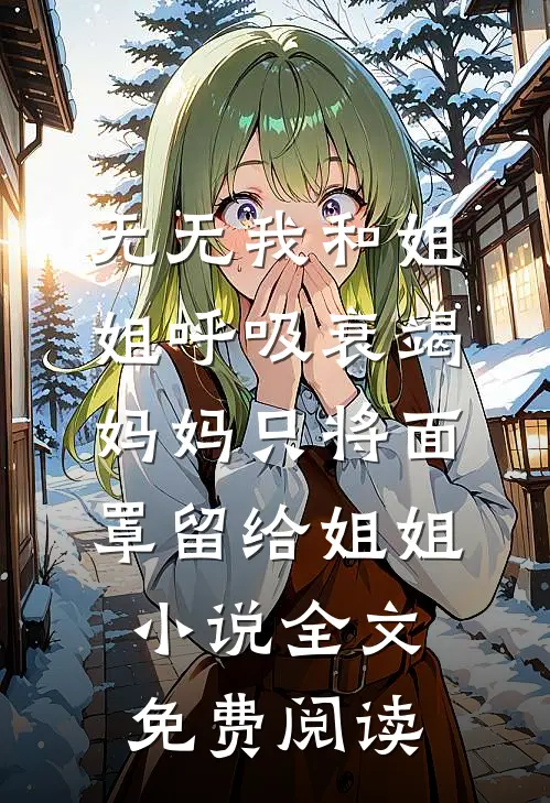 无无我和姐姐呼吸衰竭，妈妈只将面罩留给姐姐小说全文免费阅读