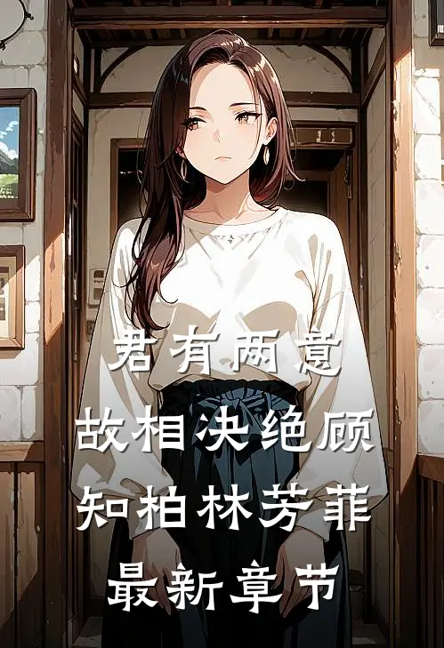 君有两意，故相决绝顾知柏林芳菲最新章节