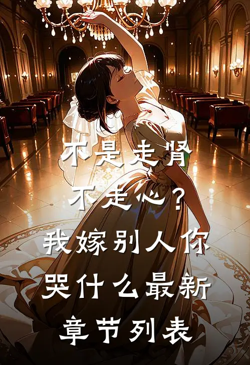 不是走肾不走心？我嫁别人你哭什么最新章节列表