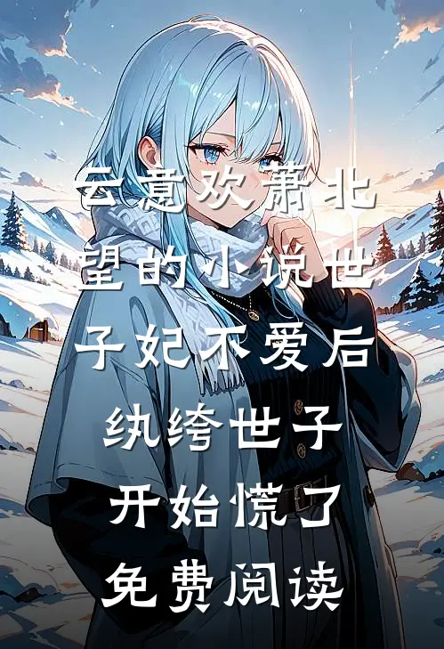 云意欢萧北望的小说世子妃不爱后，纨绔世子开始慌了免费阅读