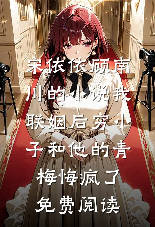 宋依依顾南川的小说我联姻后穷小子和他的青梅悔疯了免费阅读