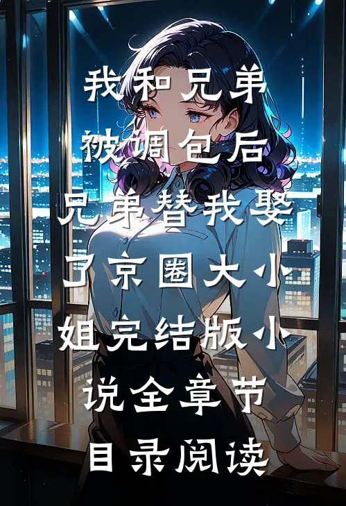 我和兄弟被调包后，兄弟替我娶了京圈大小姐完结版小说全章节目录阅读