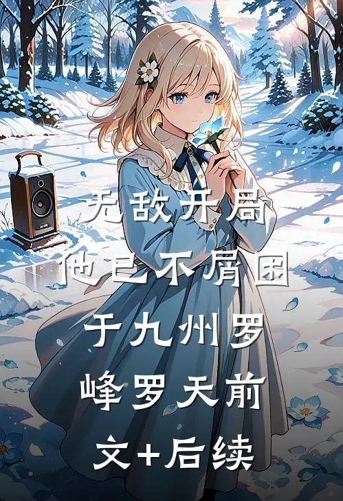 无敌开局，他已不屑困于九州罗峰罗天前文+后续