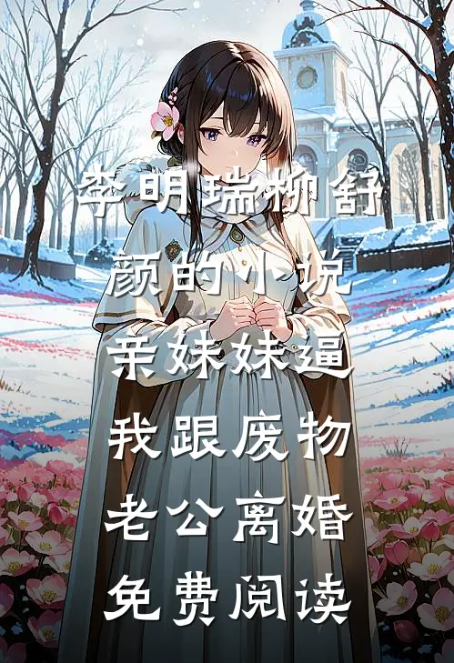 李明瑞柳舒颜的小说亲妹妹逼我跟废物老公离婚免费阅读
