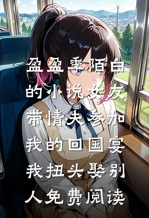 盈盈季陌白的小说女友带情夫参加我的回国宴，我扭头娶别人免费阅读
