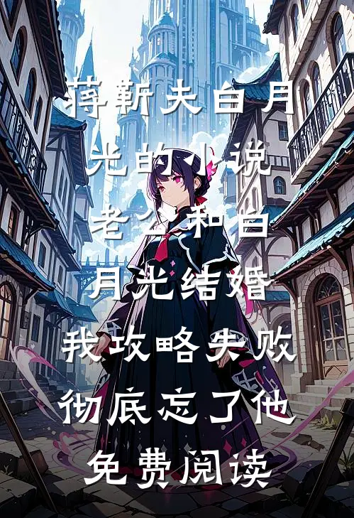 蒋靳夫白月光的小说老公和白月光结婚，我攻略失败彻底忘了他免费阅读