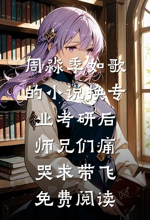 周淼季如歌的小说换专业考研后师兄们痛哭求带飞免费阅读