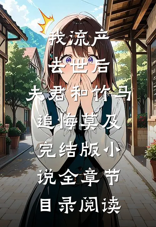 我流产去世后，夫君和竹马追悔莫及完结版小说全章节目录阅读