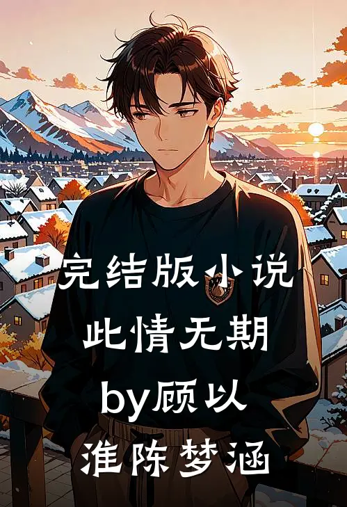 完结版小说此情无期by顾以淮陈梦涵