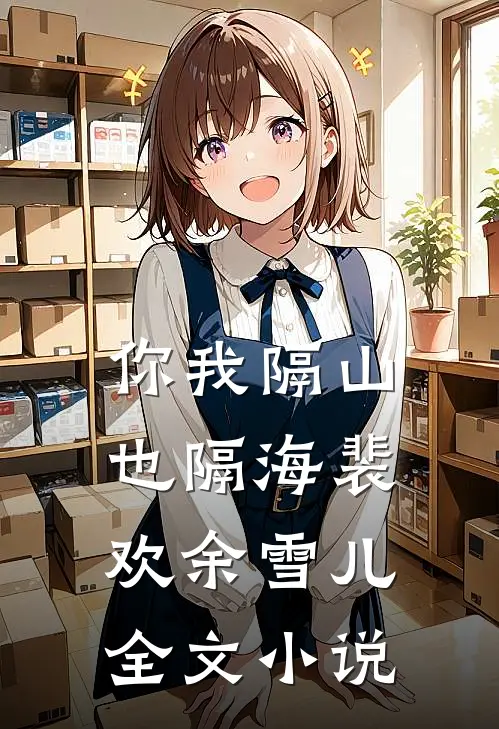 你我隔山也隔海裴欢余雪儿全文小说