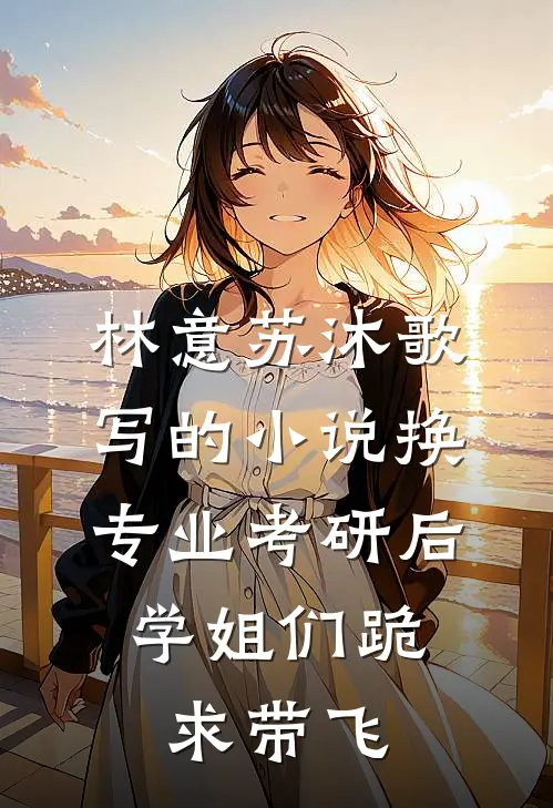 林意苏沐歌写的小说换专业考研后，学姐们跪求带飞