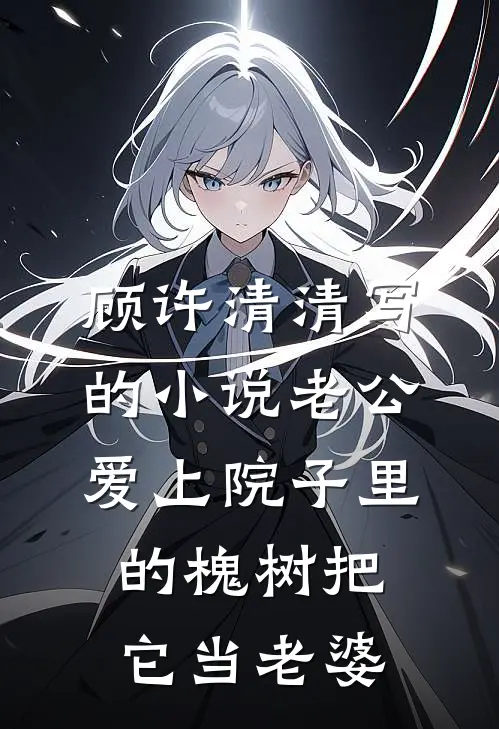 顾许清清写的小说老公爱上院子里的槐树把它当老婆