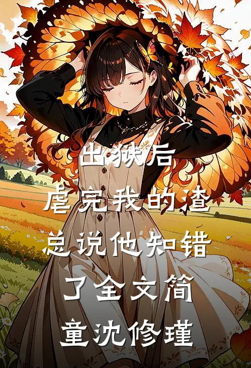 出狱后，虐完我的渣总说他知错了全文简童沈修瑾