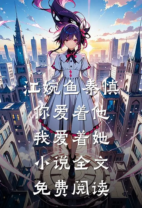 江婉鱼秦慎你爱着他，我爱着她小说全文免费阅读