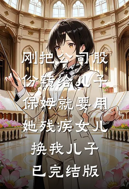 刚把公司股份转给儿子，保姆就要用她残疾女儿换我儿子已完结版