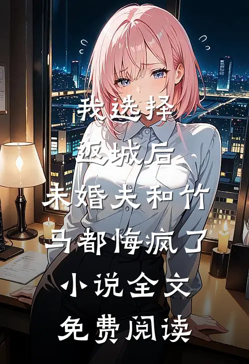 我选择返城后，未婚夫和竹马都悔疯了小说全文免费阅读