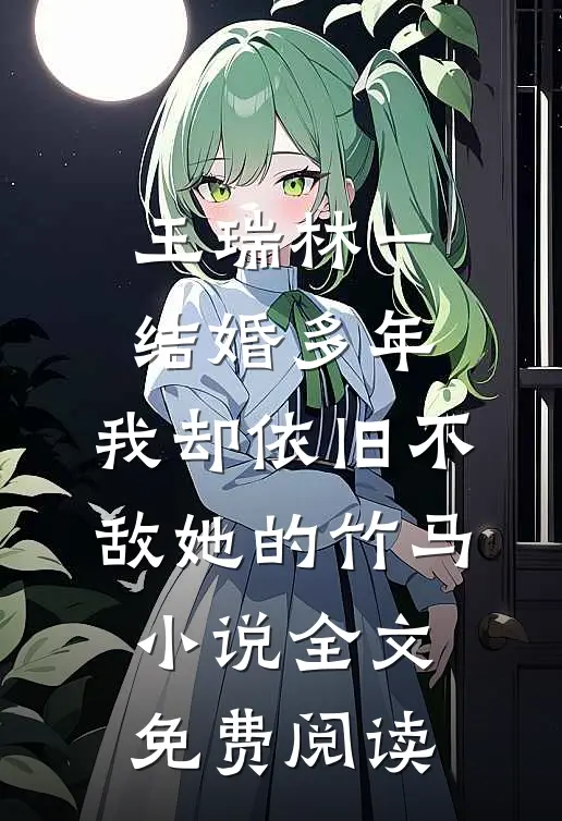 王瑞林一结婚多年，我却依旧不敌她的竹马小说全文免费阅读