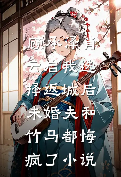 顾承泽肖云启我选择返城后，未婚夫和竹马都悔疯了小说