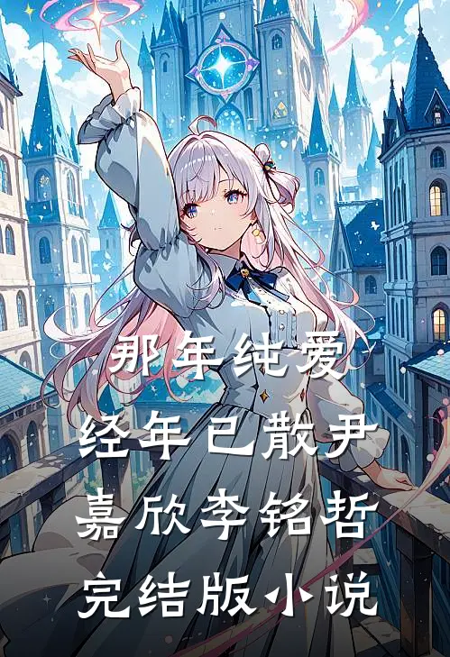 那年纯爱，经年已散尹嘉欣李铭哲完结版小说