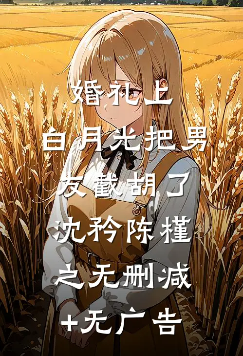 婚礼上，白月光把男友截胡了沈矜陈槿之无删减+无广告